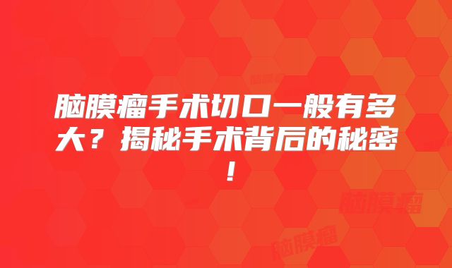 脑膜瘤手术切口一般有多大？揭秘手术背后的秘密！