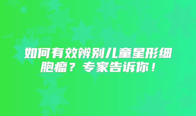 如何有效辨别儿童星形细胞瘤？专家告诉你！