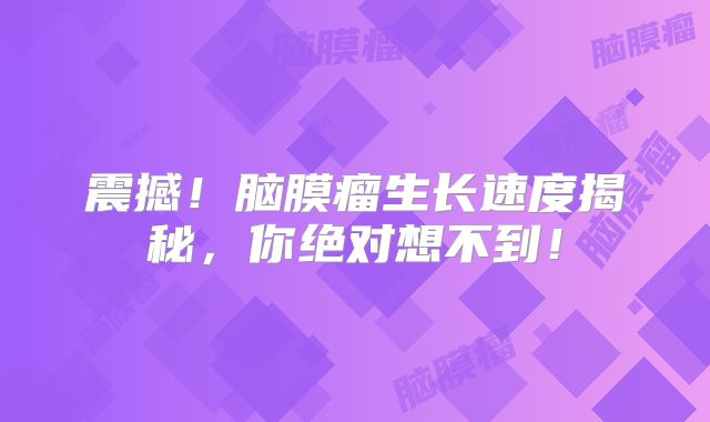 震撼！脑膜瘤生长速度揭秘，你绝对想不到！
