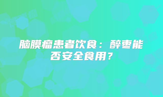 脑膜瘤患者饮食：醉枣能否安全食用？