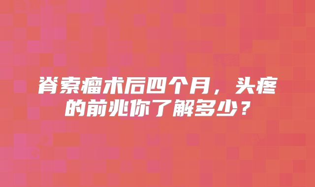 脊索瘤术后四个月，头疼的前兆你了解多少？