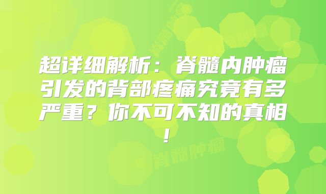 超详细解析：脊髓内肿瘤引发的背部疼痛究竟有多严重？你不可不知的真相！