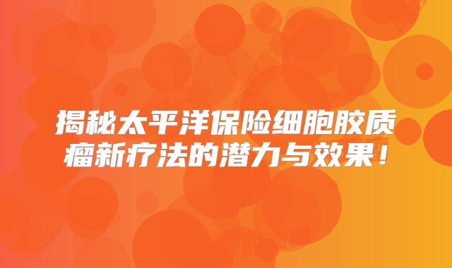揭秘太平洋保险细胞胶质瘤新疗法的潜力与效果！