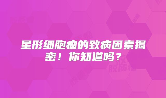 星形细胞瘤的致病因素揭密！你知道吗？