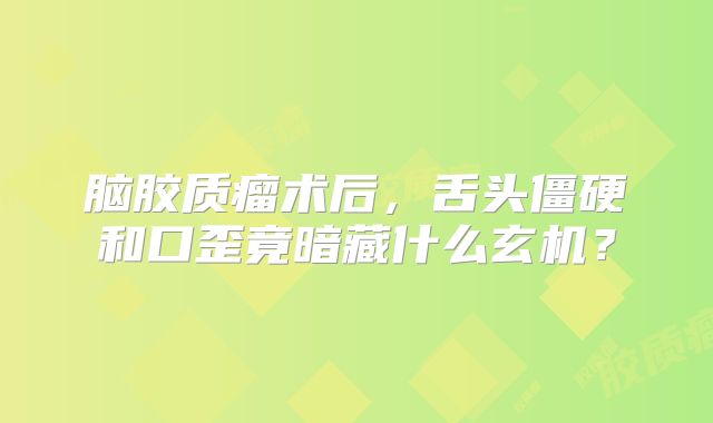 脑胶质瘤术后，舌头僵硬和口歪竟暗藏什么玄机？