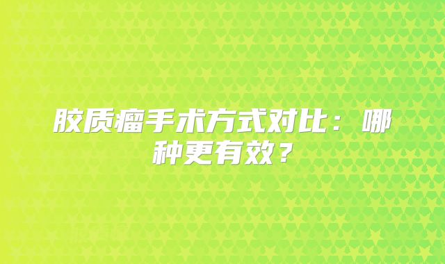 胶质瘤手术方式对比：哪种更有效？