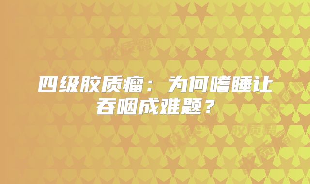 四级胶质瘤：为何嗜睡让吞咽成难题？