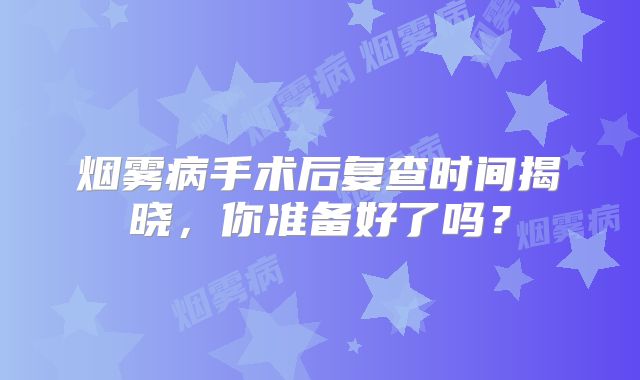 烟雾病手术后复查时间揭晓，你准备好了吗？