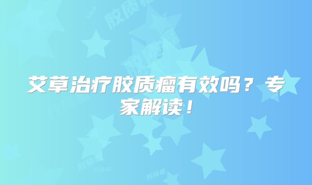 艾草治疗胶质瘤有效吗？专家解读！