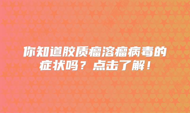 你知道胶质瘤溶瘤病毒的症状吗？点击了解！