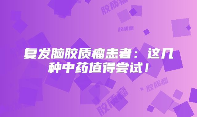 复发脑胶质瘤患者：这几种中药值得尝试！