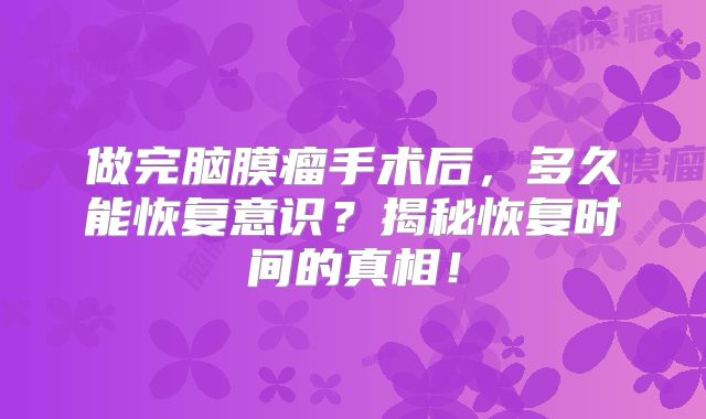 做完脑膜瘤手术后，多久能恢复意识？揭秘恢复时间的真相！