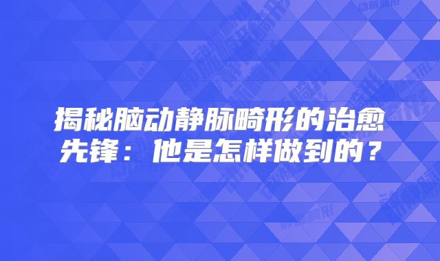 揭秘脑动静脉畸形的治愈先锋：他是怎样做到的？