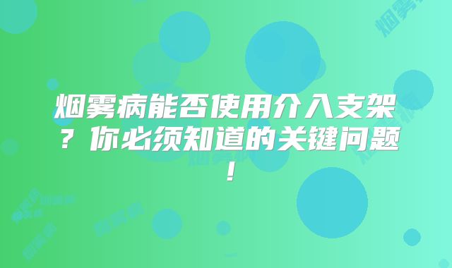 烟雾病能否使用介入支架？你必须知道的关键问题！