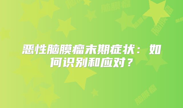 恶性脑膜瘤末期症状：如何识别和应对？