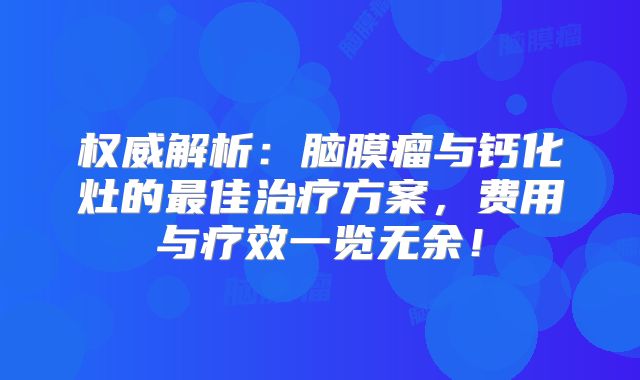 权威解析：脑膜瘤与钙化灶的最佳治疗方案，费用与疗效一览无余！