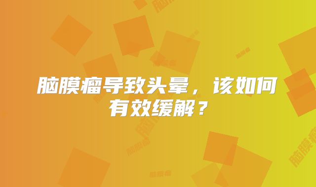 脑膜瘤导致头晕，该如何有效缓解？