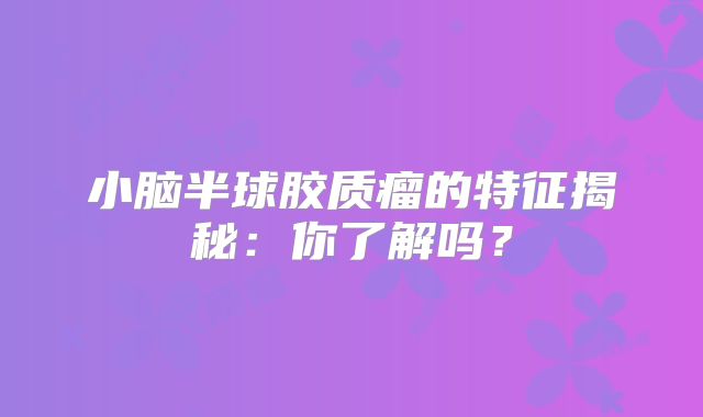 小脑半球胶质瘤的特征揭秘：你了解吗？