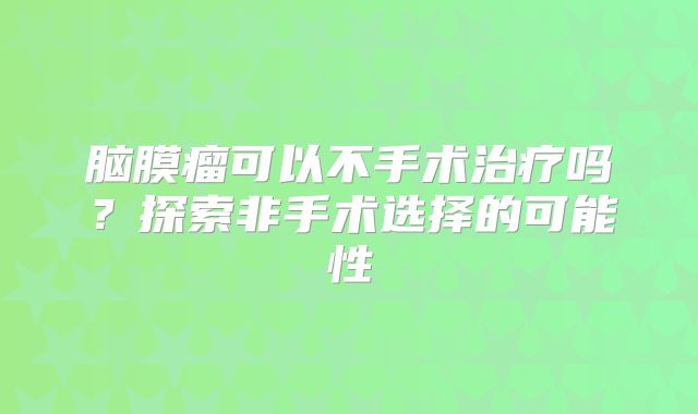 脑膜瘤可以不手术治疗吗？探索非手术选择的可能性
