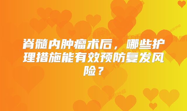 脊髓内肿瘤术后，哪些护理措施能有效预防复发风险？