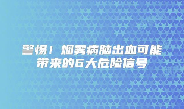警惕！烟雾病脑出血可能带来的6大危险信号