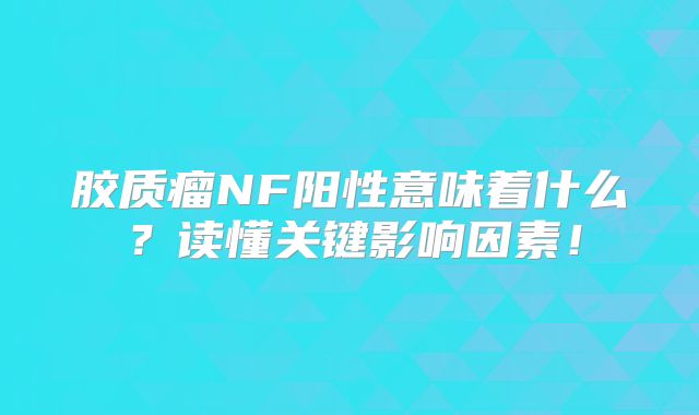 胶质瘤NF阳性意味着什么？读懂关键影响因素！