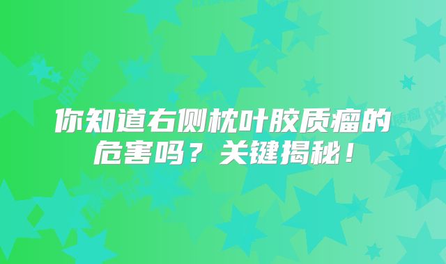 你知道右侧枕叶胶质瘤的危害吗？关键揭秘！