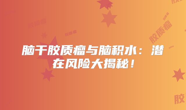 脑干胶质瘤与脑积水：潜在风险大揭秘！