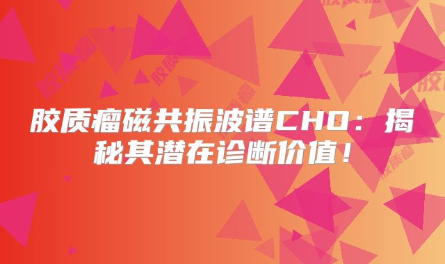 胶质瘤磁共振波谱CHO：揭秘其潜在诊断价值！
