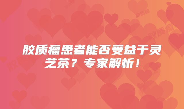 胶质瘤患者能否受益于灵芝茶？专家解析！
