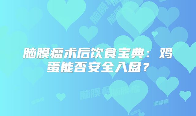 脑膜瘤术后饮食宝典：鸡蛋能否安全入盘？