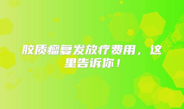 胶质瘤复发放疗费用，这里告诉你！