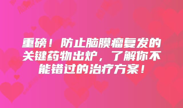 重磅！防止脑膜瘤复发的关键药物出炉，了解你不能错过的治疗方案！