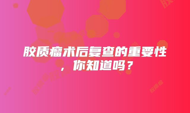 胶质瘤术后复查的重要性，你知道吗？