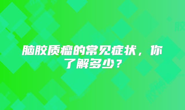 脑胶质瘤的常见症状，你了解多少？