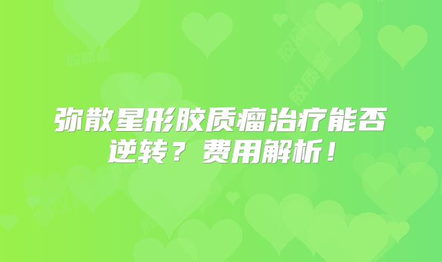弥散星形胶质瘤治疗能否逆转？费用解析！
