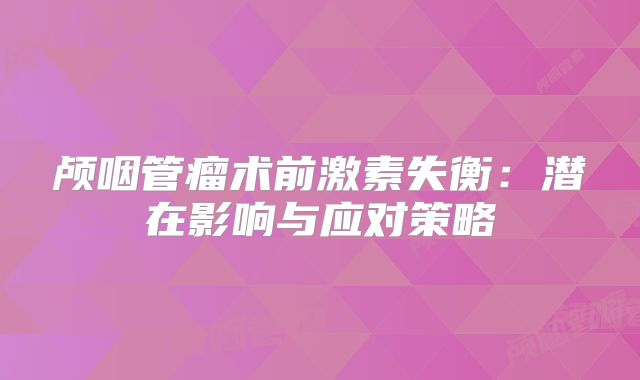 颅咽管瘤术前激素失衡：潜在影响与应对策略