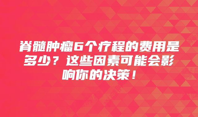 脊髓肿瘤6个疗程的费用是多少？这些因素可能会影响你的决策！