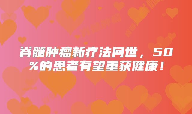 脊髓肿瘤新疗法问世，50%的患者有望重获健康！