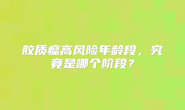 胶质瘤高风险年龄段，究竟是哪个阶段？