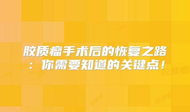 胶质瘤手术后的恢复之路：你需要知道的关键点！