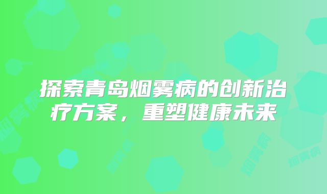 探索青岛烟雾病的创新治疗方案，重塑健康未来