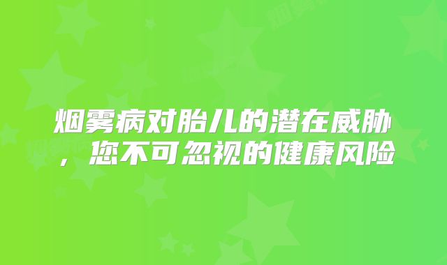 烟雾病对胎儿的潜在威胁，您不可忽视的健康风险