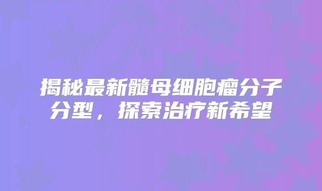 揭秘最新髓母细胞瘤分子分型，探索治疗新希望