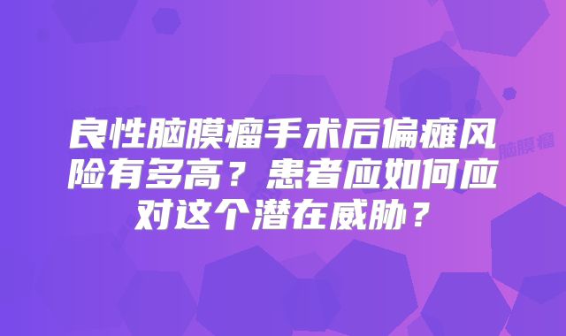 良性脑膜瘤手术后偏瘫风险有多高？患者应如何应对这个潜在威胁？