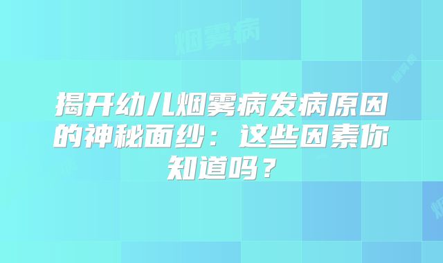 揭开幼儿烟雾病发病原因的神秘面纱：这些因素你知道吗？