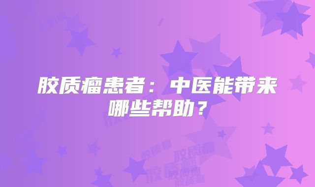 胶质瘤患者：中医能带来哪些帮助？