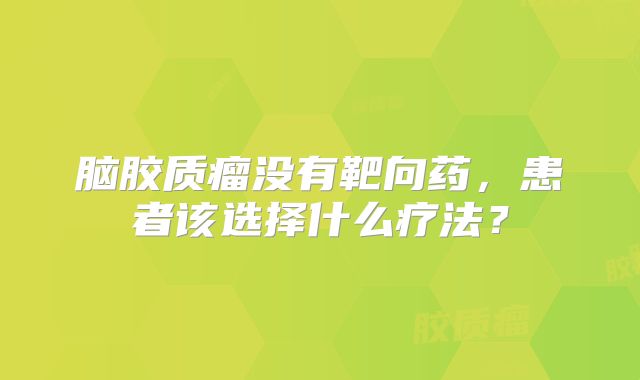 脑胶质瘤没有靶向药，患者该选择什么疗法？