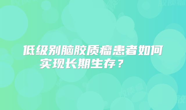 低级别脑胶质瘤患者如何实现长期生存？  