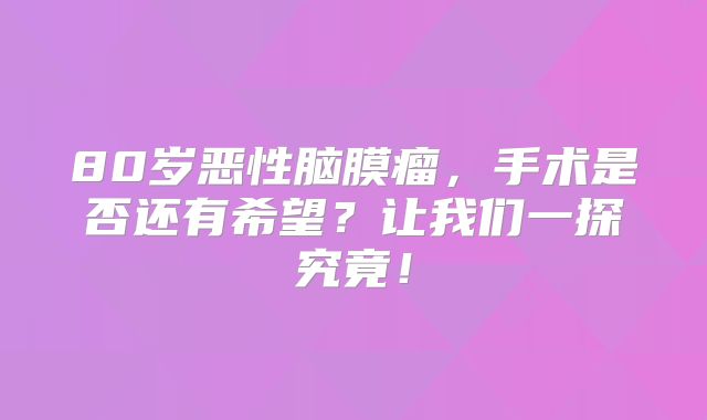 80岁恶性脑膜瘤，手术是否还有希望？让我们一探究竟！